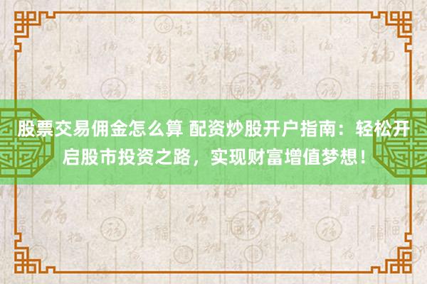 股票交易佣金怎么算 配资炒股开户指南：轻松开启股市投资之路，实现财富增值梦想！