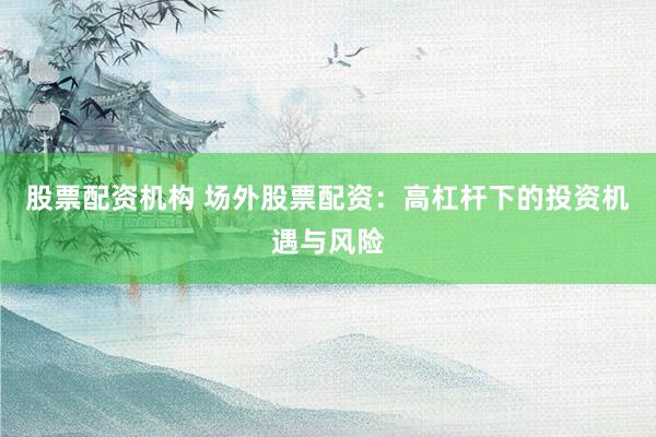 股票配资机构 场外股票配资：高杠杆下的投资机遇与风险