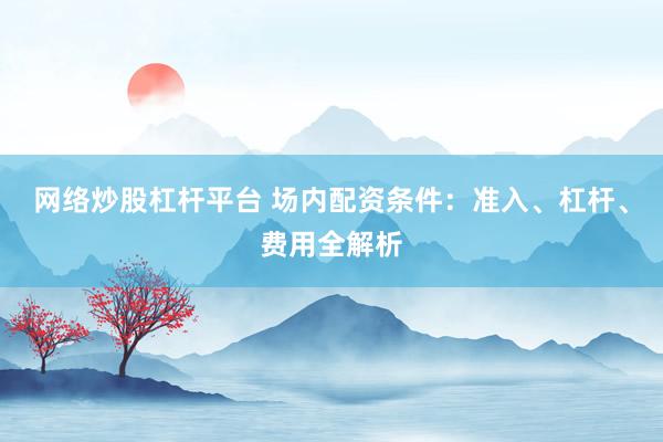 网络炒股杠杆平台 场内配资条件：准入、杠杆、费用全解析