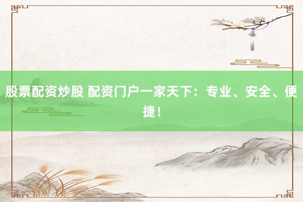 股票配资炒股 配资门户一家天下：专业、安全、便捷！
