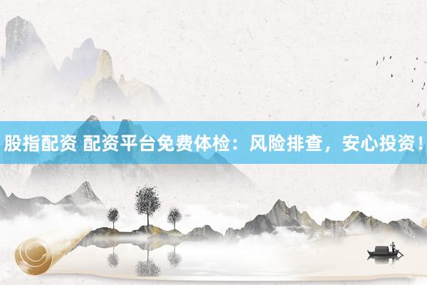 股指配资 配资平台免费体检：风险排查，安心投资！
