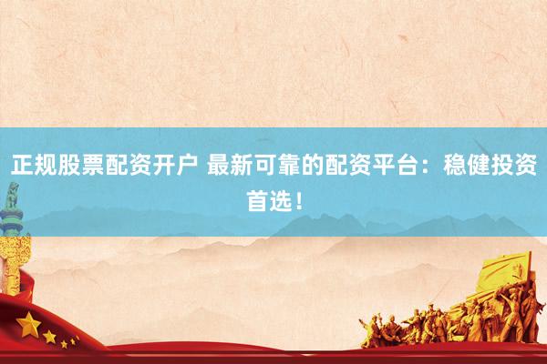 正规股票配资开户 最新可靠的配资平台：稳健投资首选！