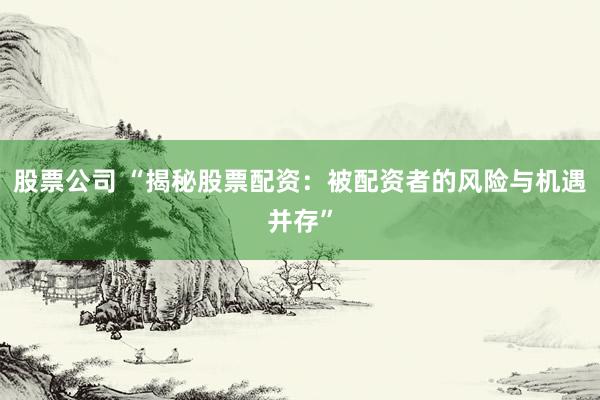股票公司 “揭秘股票配资：被配资者的风险与机遇并存”