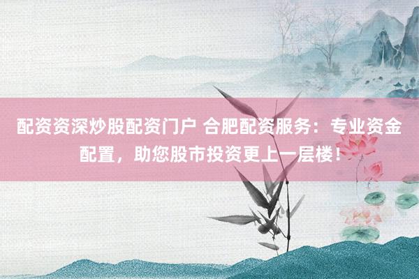 配资资深炒股配资门户 合肥配资服务：专业资金配置，助您股市投资更上一层楼！