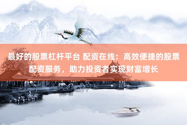 最好的股票杠杆平台 配资在线：高效便捷的股票配资服务，助力投资者实现财富增长
