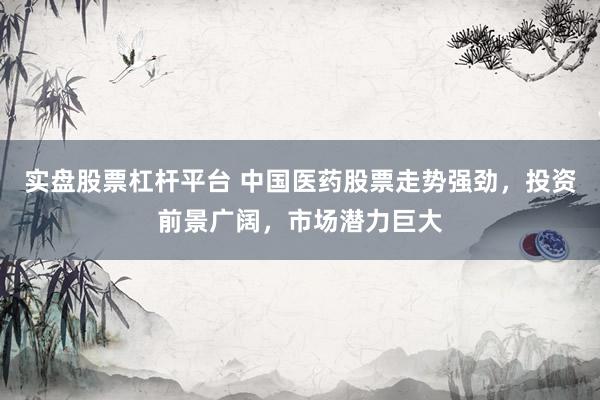 实盘股票杠杆平台 中国医药股票走势强劲，投资前景广阔，市场潜力巨大