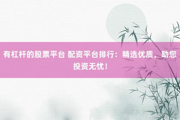 有杠杆的股票平台 配资平台排行：精选优质，助您投资无忧！