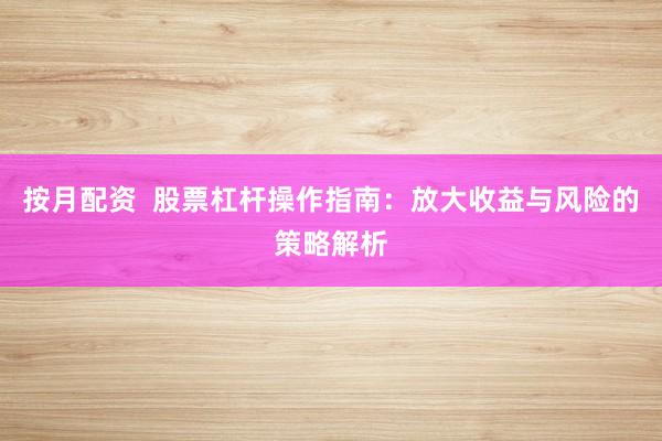 按月配资  股票杠杆操作指南：放大收益与风险的策略解析