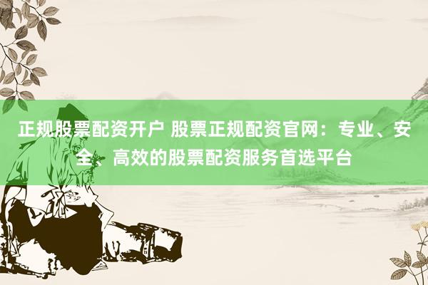正规股票配资开户 股票正规配资官网：专业、安全、高效的股票配资服务首选平台