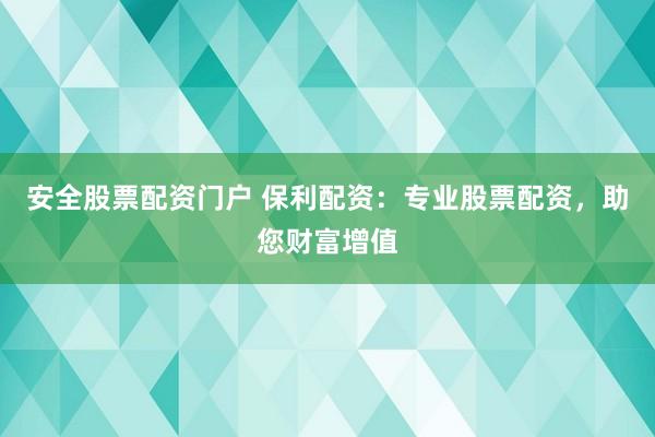 安全股票配资门户 保利配资：专业股票配资，助您财富增值