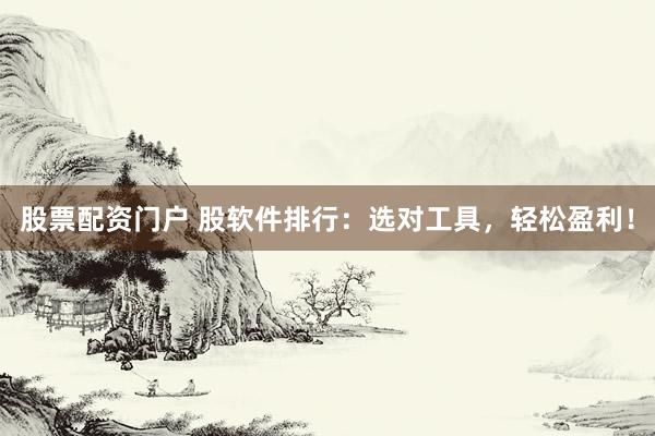 股票配资门户 股软件排行：选对工具，轻松盈利！