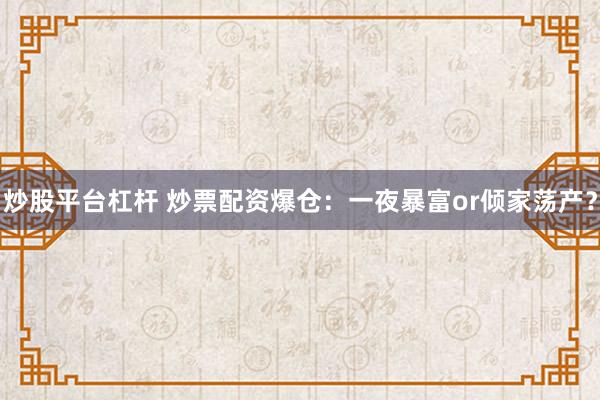 炒股平台杠杆 炒票配资爆仓：一夜暴富or倾家荡产？