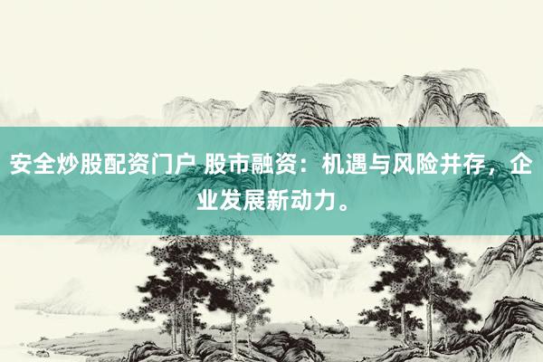 安全炒股配资门户 股市融资：机遇与风险并存，企业发展新动力。