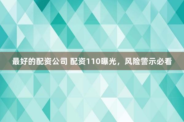 最好的配资公司 配资110曝光，风险警示必看