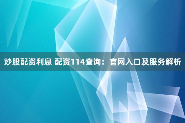 炒股配资利息 配资114查询：官网入口及服务解析