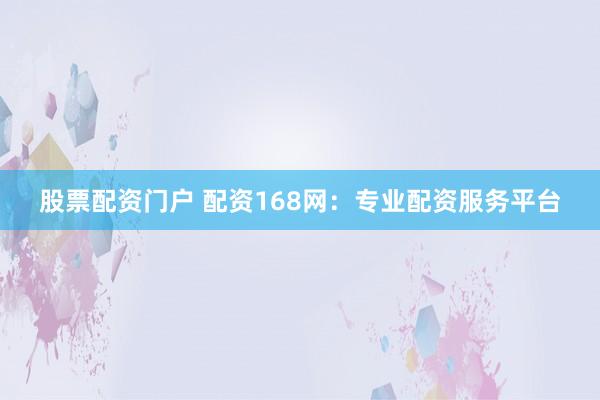 股票配资门户 配资168网：专业配资服务平台