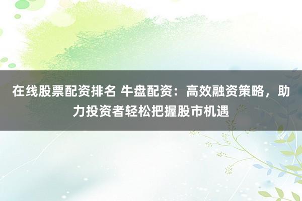 在线股票配资排名 牛盘配资：高效融资策略，助力投资者轻松把握股市机遇