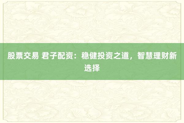 股票交易 君子配资：稳健投资之道，智慧理财新选择
