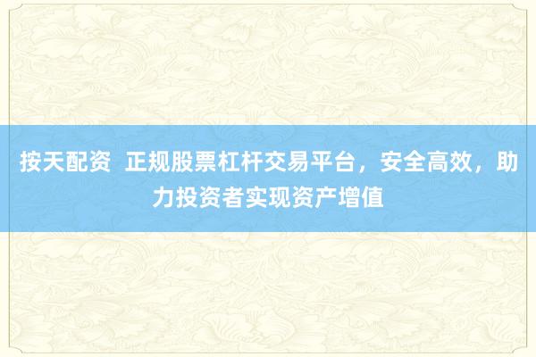 按天配资 正规股票杠杆交易平台,安全高效,助力投资者实现资产增值