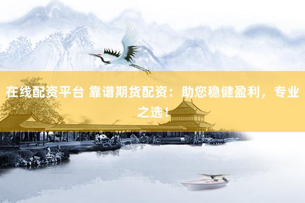 在线配资平台 靠谱期货配资：助您稳健盈利，专业之选！