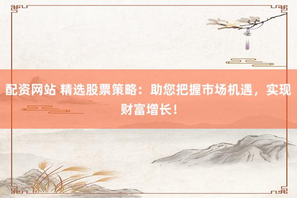 配资网站 精选股票策略：助您把握市场机遇，实现财富增长！