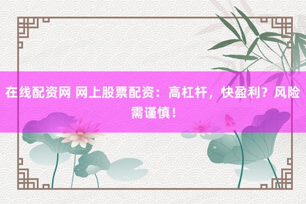在线配资网 网上股票配资：高杠杆，快盈利？风险需谨慎！