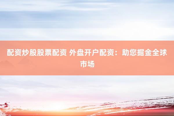 配资炒股股票配资 外盘开户配资:助您掘金全球市场