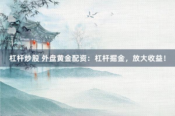 杠杆炒股 外盘黄金配资:杠杆掘金,放大收益!