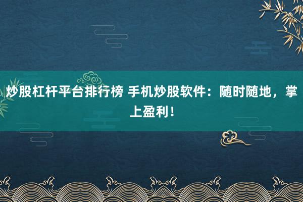 炒股杠杆平台排行榜 手机炒股软件:随时随地,掌上盈利!