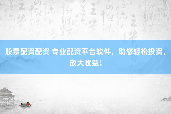 股票配资配资 专业配资平台软件,助您轻松投资,放大收益!