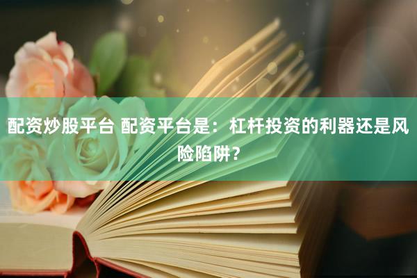 配资炒股平台 配资平台是：杠杆投资的利器还是风险陷阱？