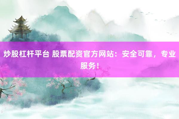 炒股杠杆平台 股票配资官方网站：安全可靠，专业服务！