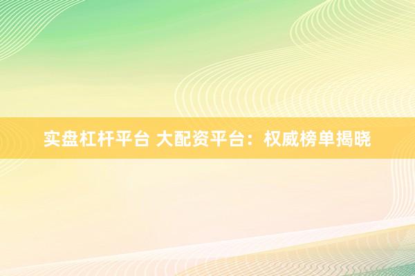实盘杠杆平台 大配资平台：权威榜单揭晓