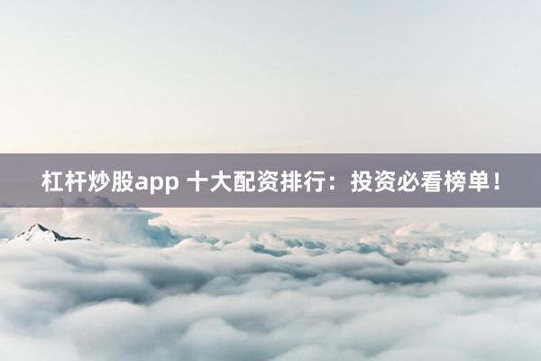 杠杆炒股app 十大配资排行:投资必看榜单!