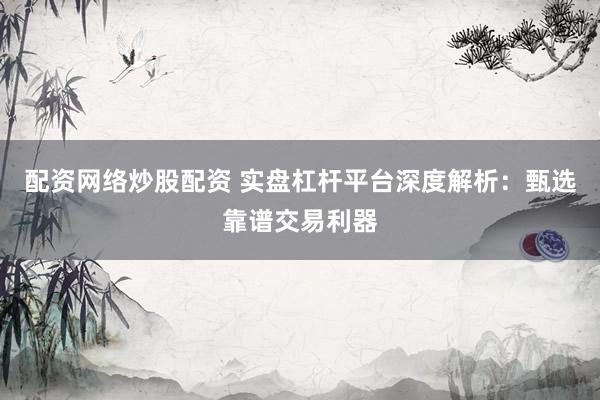 配资网络炒股配资 实盘杠杆平台深度解析：甄选靠谱交易利器