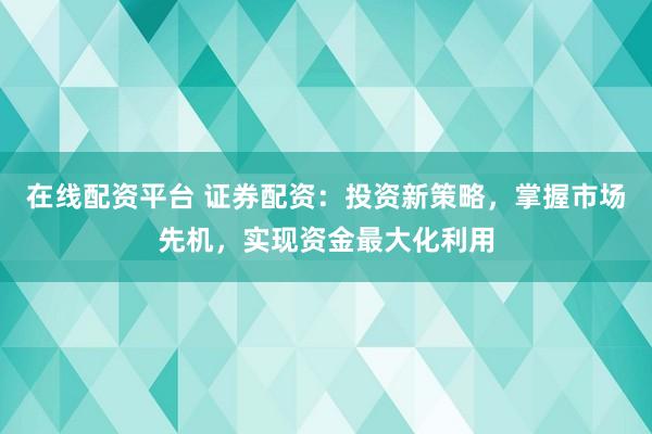 在线配资平台 证券配资：投资新策略，掌握市场先机，实现资金最大化利用