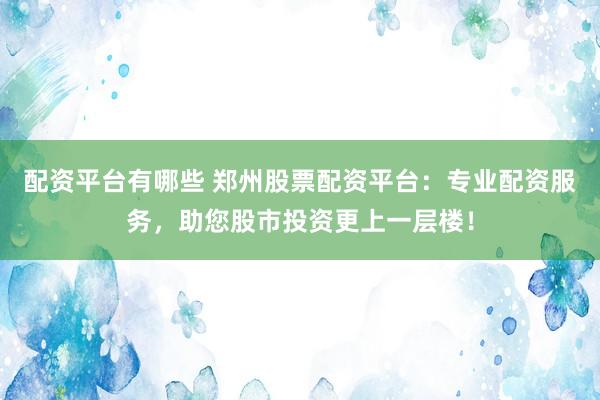 配资平台有哪些 郑州股票配资平台：专业配资服务，助您股市投资更上一层楼！
