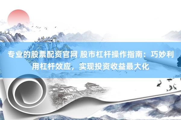 专业的股票配资官网 股市杠杆操作指南：巧妙利用杠杆效应，实现投资收益最大化
