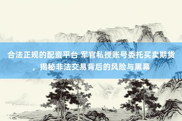 合法正规的配资平台 军官私授账号委托买卖期货，揭秘非法交易背后的风险与黑幕