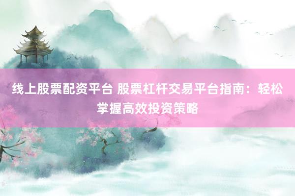 线上股票配资平台 股票杠杆交易平台指南：轻松掌握高效投资策略