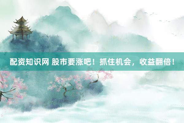 配资知识网 股市要涨吧！抓住机会，收益翻倍！