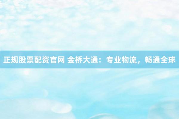 正规股票配资官网 金桥大通：专业物流，畅通全球
