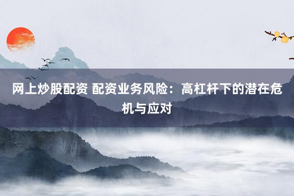 网上炒股配资 配资业务风险：高杠杆下的潜在危机与应对