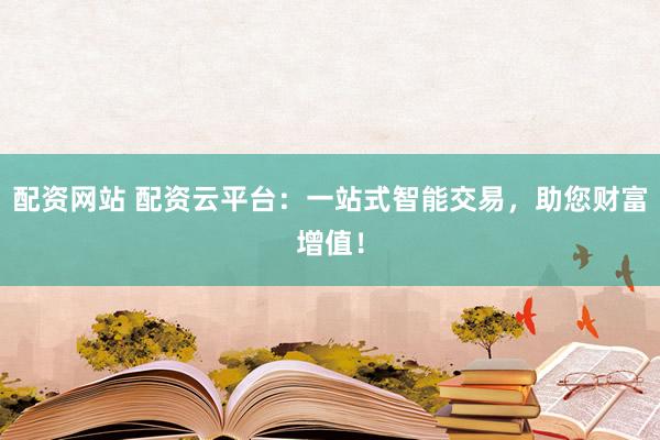 配资网站 配资云平台：一站式智能交易，助您财富增值！