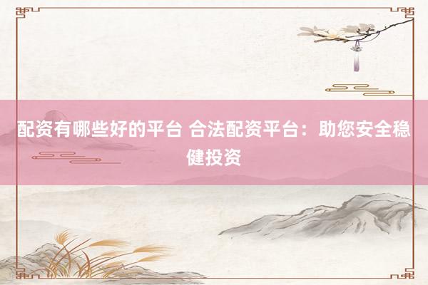 配资有哪些好的平台 合法配资平台：助您安全稳健投资