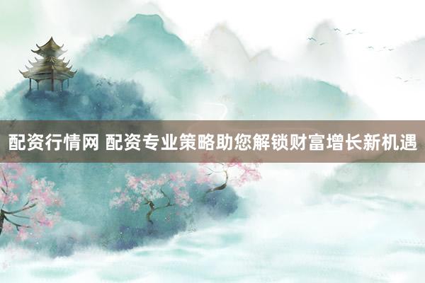 配资行情网 配资专业策略助您解锁财富增长新机遇