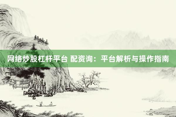 网络炒股杠杆平台 配资询:平台解析与操作指南