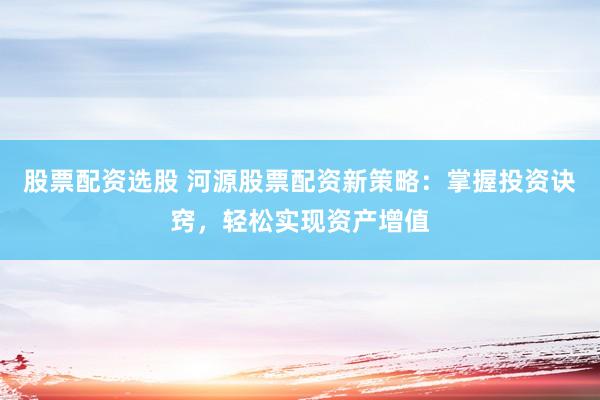 股票配资选股 河源股票配资新策略：掌握投资诀窍，轻松实现资产增值