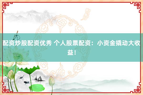 配资炒股配资优秀 个人股票配资：小资金撬动大收益！
