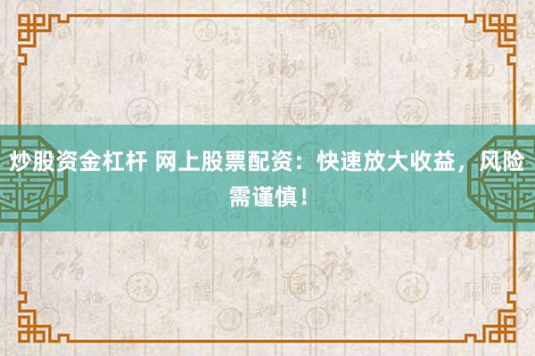 炒股资金杠杆 网上股票配资：快速放大收益，风险需谨慎！